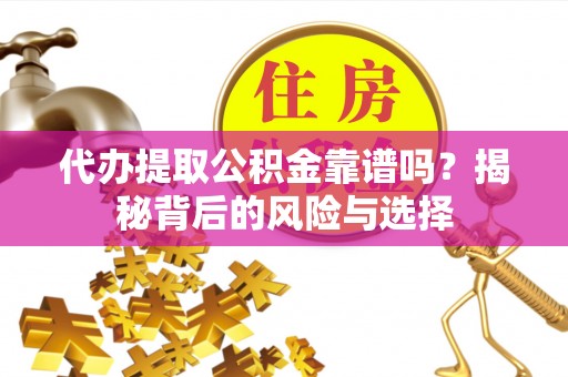 静宁代办提取公积金靠谱吗？揭秘背后的风险与选择