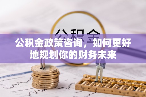 静宁公积金政策咨询，如何更好地规划你的财务未来
