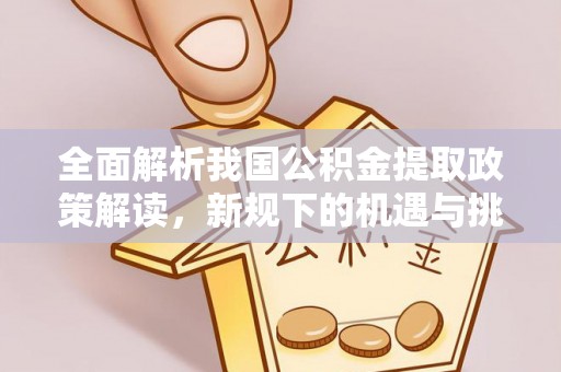 静宁全面解析我国公积金提取政策解读，新规下的机遇与挑战