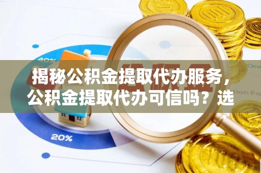 静宁揭秘公积金提取代办服务，公积金提取代办可信吗？选择前你需要知道的真相