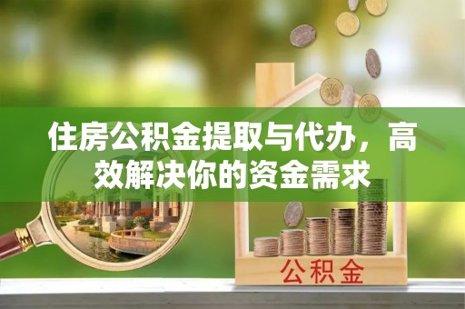 静宁住房公积金提取与代办，高效解决你的资金需求