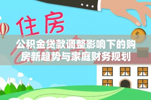 静宁公积金贷款调整影响下的购房新趋势与家庭财务规划
