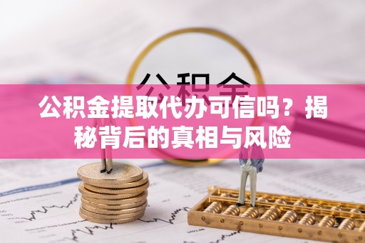 静宁公积金提取代办可信吗？揭秘背后的真相与风险